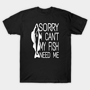 Sorry I Can't My Fish Need Me T-Shirt